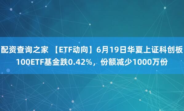 配资查询之家 【ETF动向】6月19日华夏上证科创板100ETF基金跌0.42%，份额减少1000万份