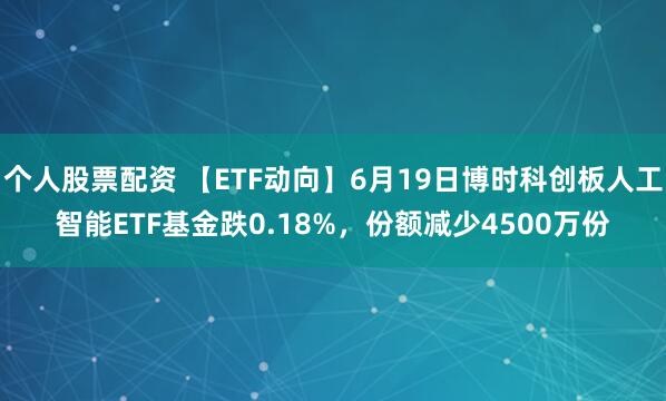个人股票配资 【ETF动向】6月19日博时科创板人工智能ETF基金跌0.18%，份额减少4500万份