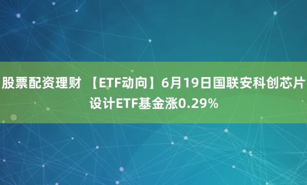 股票配资理财 【ETF动向】6月19日国联安科创芯片设计ETF基金涨0.29%