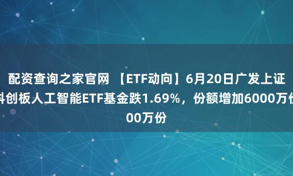 配资查询之家官网 【ETF动向】6月20日广发上证科创板人工智能ETF基金跌1.69%，份额增加6000万份