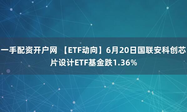 一手配资开户网 【ETF动向】6月20日国联安科创芯片设计ETF基金跌1.36%