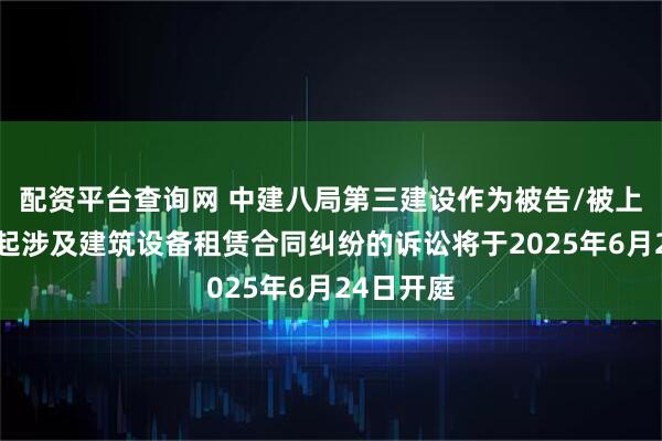 配资平台查询网 中建八局第三建设作为被告/被上诉人的1起涉及建筑设备租赁合同纠纷的诉讼将于2025年6月24日开庭