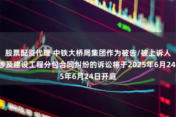 股票配资代理 中铁大桥局集团作为被告/被上诉人的1起涉及建设工程分包合同纠纷的诉讼将于2025年6月24日开庭