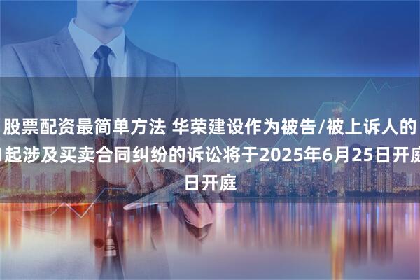 股票配资最简单方法 华荣建设作为被告/被上诉人的1起涉及买卖合同纠纷的诉讼将于2025年6月25日开庭