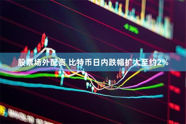 股票场外配资 比特币日内跌幅扩大至约2%