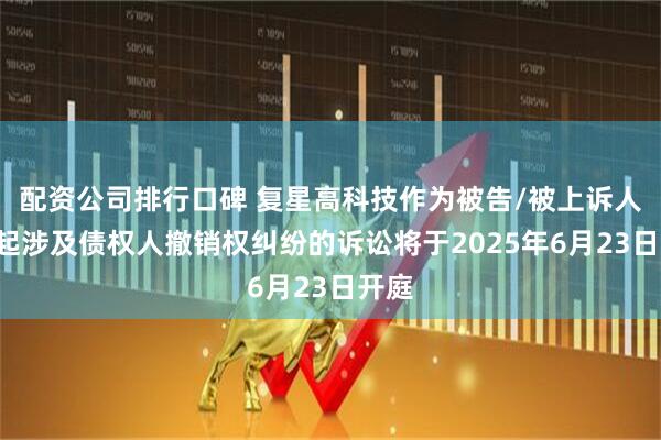 配资公司排行口碑 复星高科技作为被告/被上诉人的1起涉及债权人撤销权纠纷的诉讼将于2025年6月23日开庭