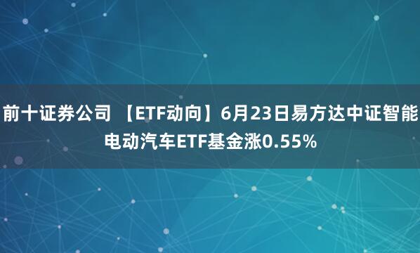 前十证券公司 【ETF动向】6月23日易方达中证智能电动汽车ETF基金涨0.55%