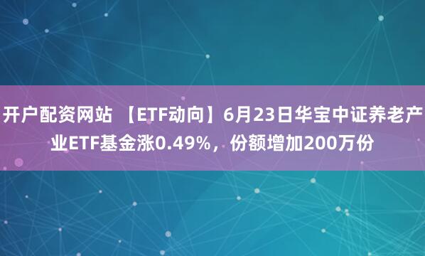 开户配资网站 【ETF动向】6月23日华宝中证养老产业ETF基金涨0.49%，份额增加200万份