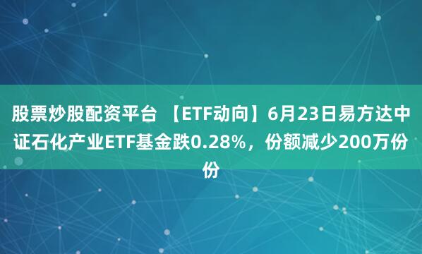 股票炒股配资平台 【ETF动向】6月23日易方达中证石化产业ETF基金跌0.28%，份额减少200万份