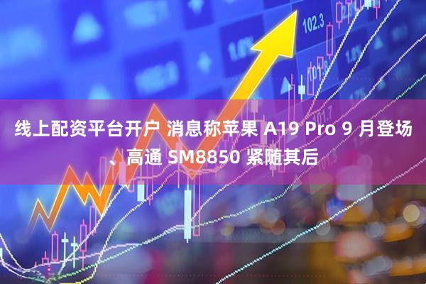 线上配资平台开户 消息称苹果 A19 Pro 9 月登场、高通 SM8850 紧随其后