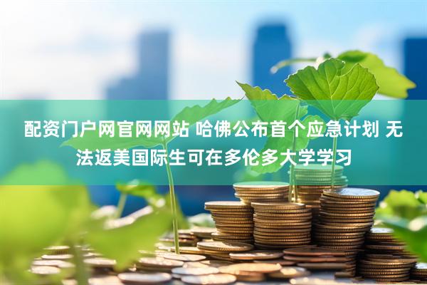 配资门户网官网网站 哈佛公布首个应急计划 无法返美国际生可在多伦多大学学习