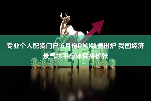 专业个人配资门户 6月份PMI数据出炉 我国经济景气水平总体保持扩张