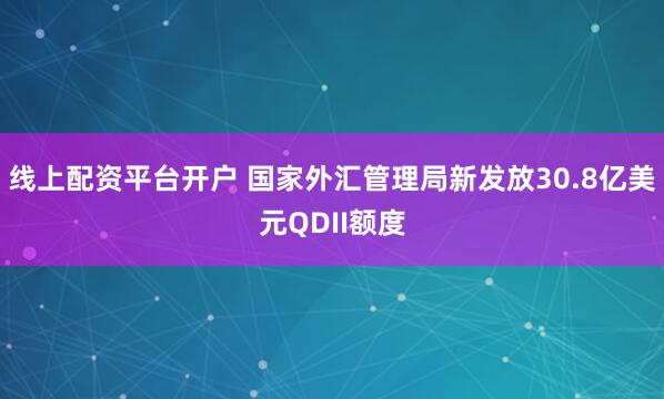 线上配资平台开户 国家外汇管理局新发放30.8亿美元QDII额度