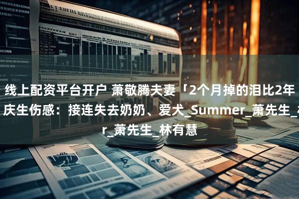 线上配资平台开户 萧敬腾夫妻「2个月掉的泪比2年还多」　庆生伤感：接连失去奶奶、爱犬_Summer_萧先生_林有慧