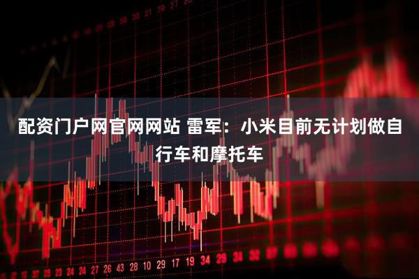 配资门户网官网网站 雷军：小米目前无计划做自行车和摩托车