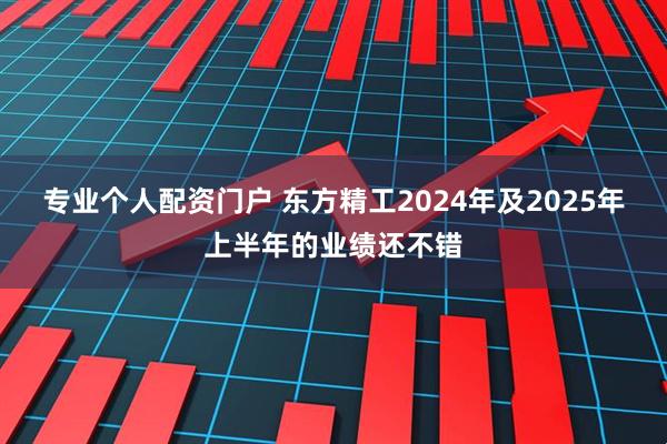 专业个人配资门户 东方精工2024年及2025年上半年的业绩还不错