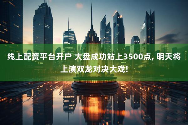 线上配资平台开户 大盘成功站上3500点, 明天将上演双龙对决大戏!