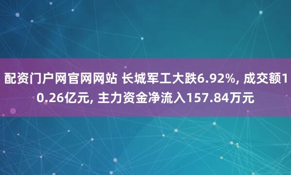 配资门户网官网网站 长城军工大跌6.92%, 成交额10.26亿元, 主力资金净流入157.84万元