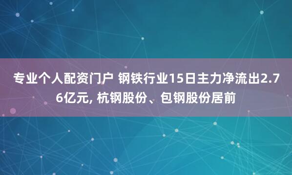 专业个人配资门户 钢铁行业15日主力净流出2.76亿元, 杭钢股份、包钢股份居前