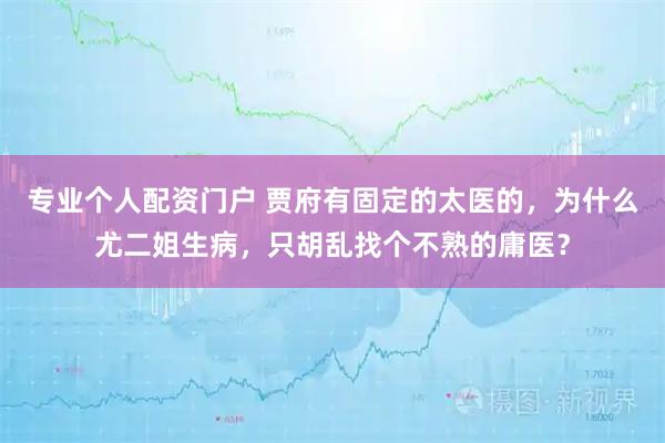 专业个人配资门户 贾府有固定的太医的，为什么尤二姐生病，只胡乱找个不熟的庸医？