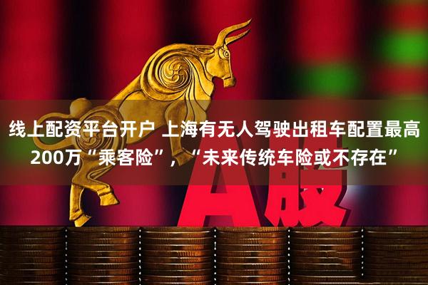 线上配资平台开户 上海有无人驾驶出租车配置最高200万“乘客险”，“未来传统车险或不存在”