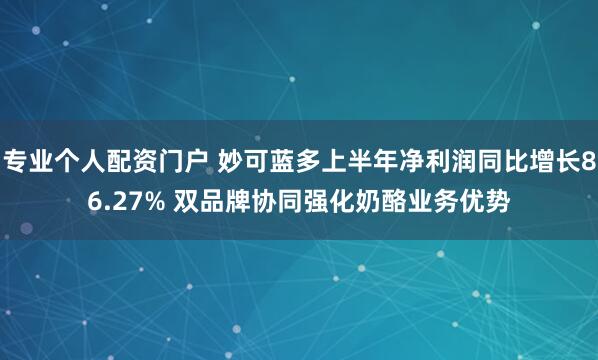 专业个人配资门户 妙可蓝多上半年净利润同比增长86.27% 双品牌协同强化奶酪业务优势