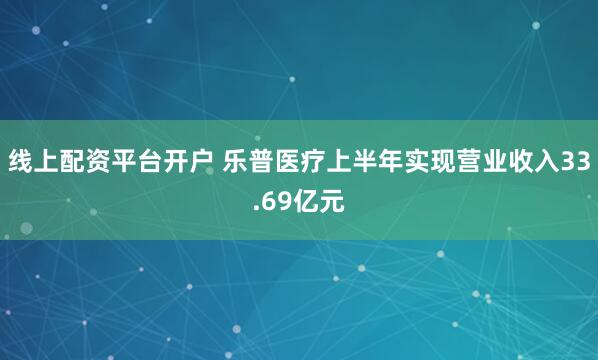 线上配资平台开户 乐普医疗上半年实现营业收入33.69亿元