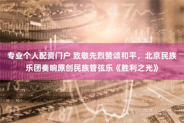 专业个人配资门户 致敬先烈赞颂和平，北京民族乐团奏响原创民族管弦乐《胜利之光》