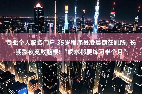 专业个人配资门户 35岁程序员凌晨倒在厕所, 长期熬夜竟致脑梗! “喝水都要练习半个月”