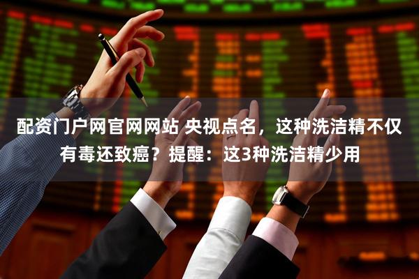 配资门户网官网网站 央视点名，这种洗洁精不仅有毒还致癌？提醒：这3种洗洁精少用