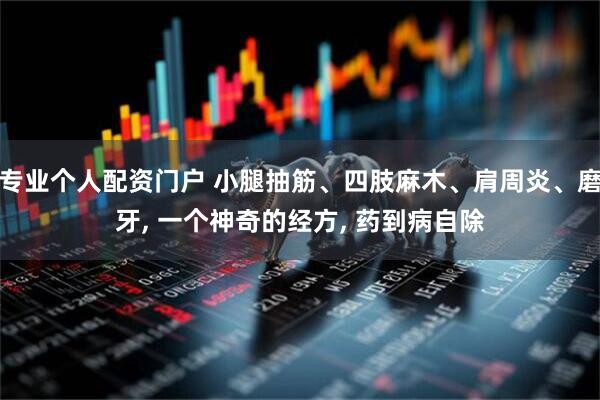 专业个人配资门户 小腿抽筋、四肢麻木、肩周炎、磨牙, 一个神奇的经方, 药到病自除