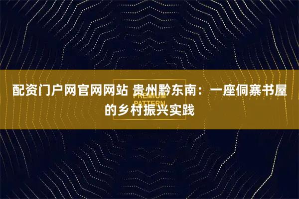 配资门户网官网网站 贵州黔东南：一座侗寨书屋的乡村振兴实践