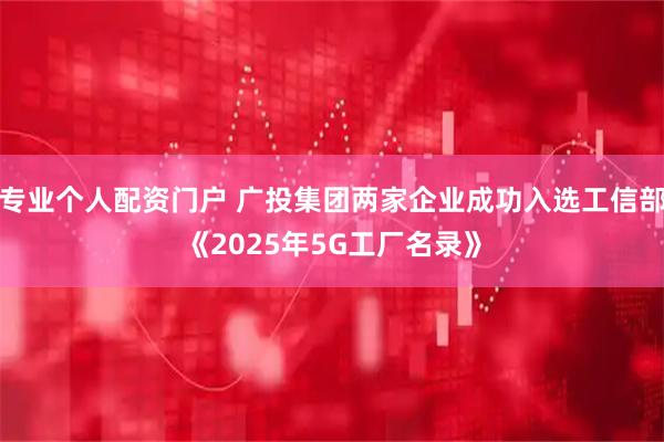 专业个人配资门户 广投集团两家企业成功入选工信部《2025年5G工厂名录》