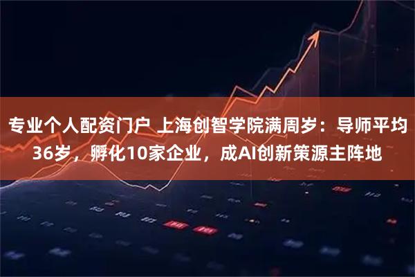 专业个人配资门户 上海创智学院满周岁：导师平均36岁，孵化10家企业，成AI创新策源主阵地