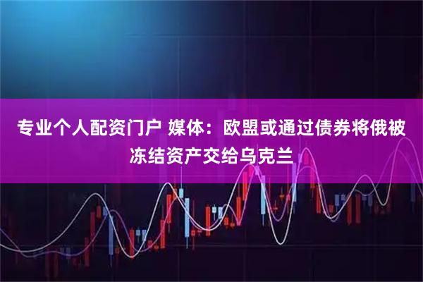 专业个人配资门户 媒体：欧盟或通过债券将俄被冻结资产交给乌克兰