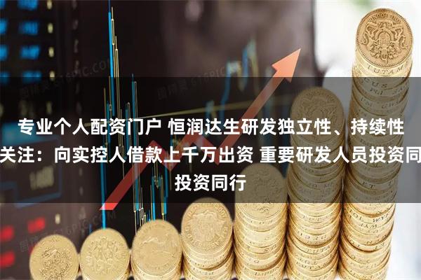 专业个人配资门户 恒润达生研发独立性、持续性引关注:向实控人借款上千万出资 重要研发人员投资同行