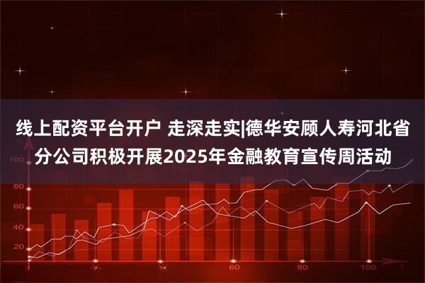 线上配资平台开户 走深走实|德华安顾人寿河北省分公司积极开展2025年金融教育宣传周活动