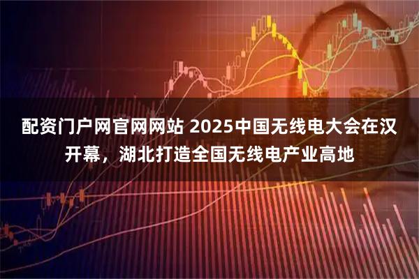 配资门户网官网网站 2025中国无线电大会在汉开幕，湖北打造全国无线电产业高地