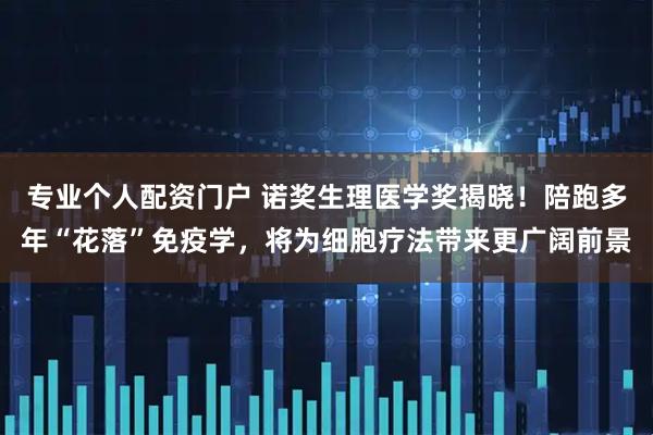 专业个人配资门户 诺奖生理医学奖揭晓！陪跑多年“花落”免疫学，将为细胞疗法带来更广阔前景