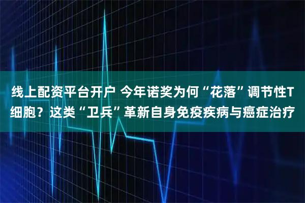 线上配资平台开户 今年诺奖为何“花落”调节性T细胞？这类“卫兵”革新自身免疫疾病与癌症治疗