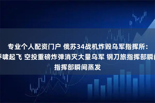 专业个人配资门户 俄苏34战机炸毁乌军指挥所：深夜呼啸起飞 空投重磅炸弹消灭大量乌军 钢刀旅指挥部瞬间蒸发