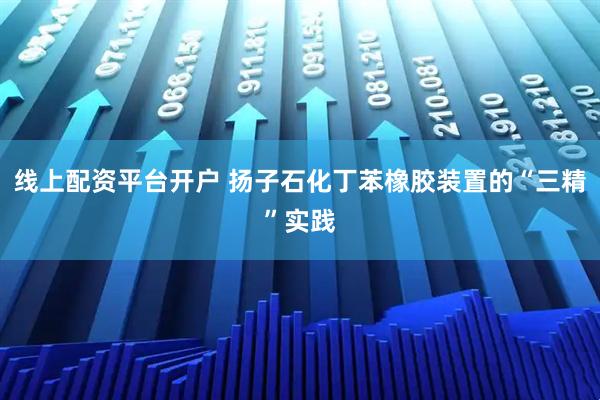 线上配资平台开户 扬子石化丁苯橡胶装置的“三精”实践