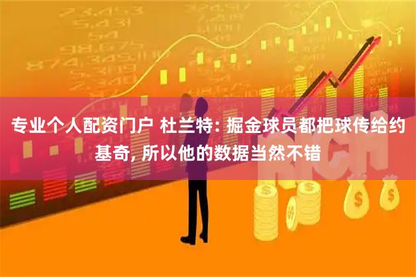 专业个人配资门户 杜兰特: 掘金球员都把球传给约基奇, 所以他的数据当然不错