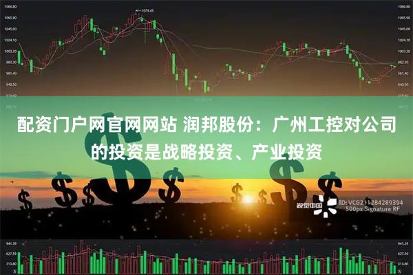 配资门户网官网网站 润邦股份：广州工控对公司的投资是战略投资、产业投资