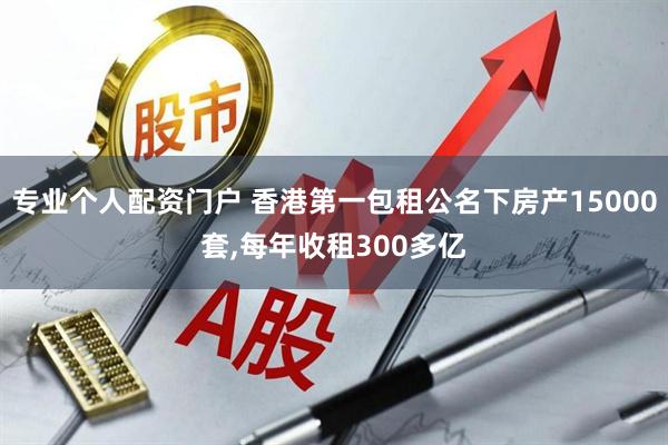 专业个人配资门户 香港第一包租公名下房产15000套,每年收租300多亿