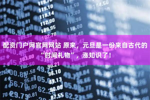 配资门户网官网网站 原来，元旦是一份来自古代的“时间礼物”，涨知识了！