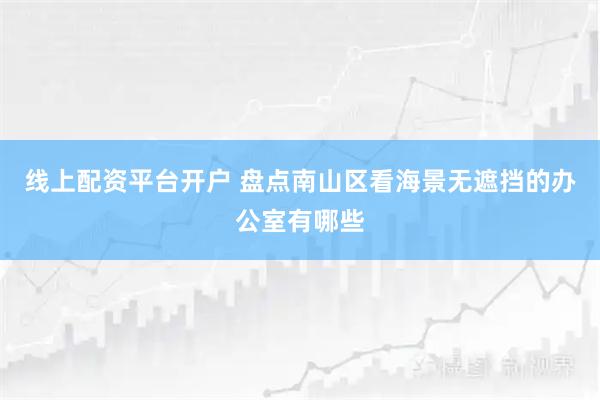 线上配资平台开户 盘点南山区看海景无遮挡的办公室有哪些