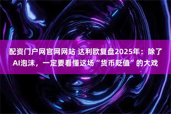 配资门户网官网网站 达利欧复盘2025年：除了AI泡沫，一定要看懂这场“货币贬值”的大戏