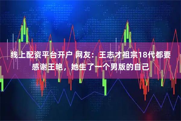 线上配资平台开户 网友：王志才祖宗18代都要感谢王艳，她生了一个男版的自己