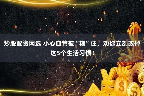 炒股配资网选 小心血管被“糊”住，劝你立刻改掉这5个生活习惯！